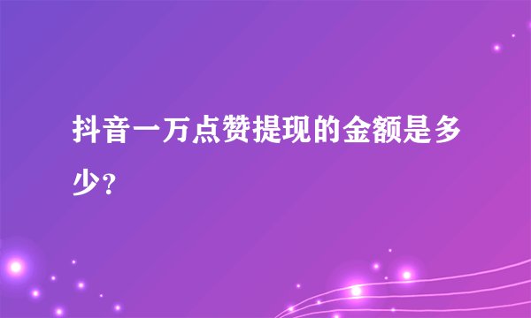 抖音一万点赞提现的金额是多少？