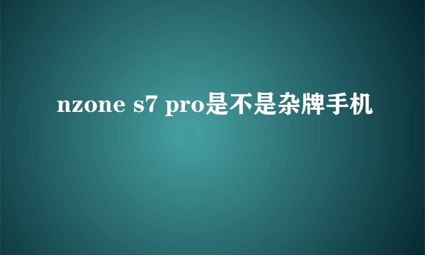 nzone s7 pro是不是杂牌手机