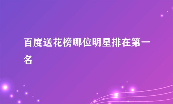 百度送花榜哪位明星排在第一名