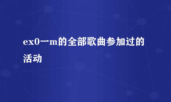 ex0一m的全部歌曲参加过的活动