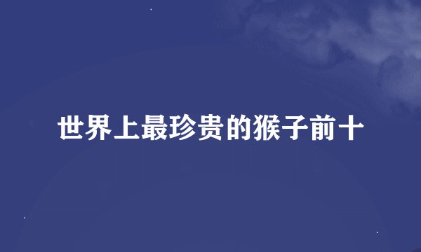 世界上最珍贵的猴子前十