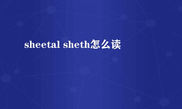 sheetal sheth怎么读