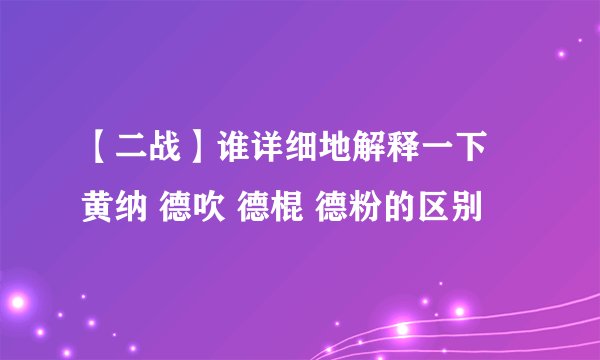 【二战】谁详细地解释一下 黄纳 德吹 德棍 德粉的区别
