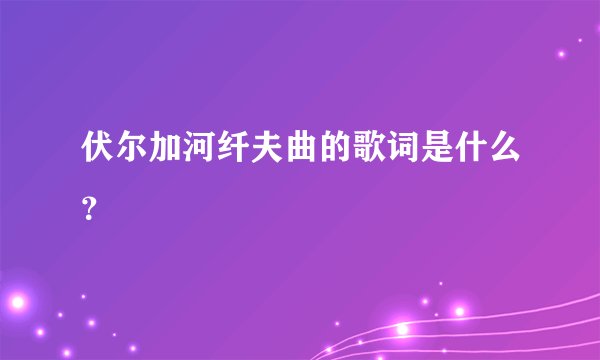 伏尔加河纤夫曲的歌词是什么？