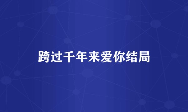 跨过千年来爱你结局