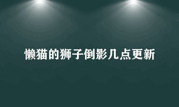 懒猫的狮子倒影几点更新