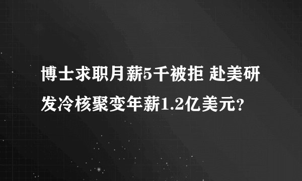 博士求职月薪5千被拒 赴美研发冷核聚变年薪1.2亿美元？