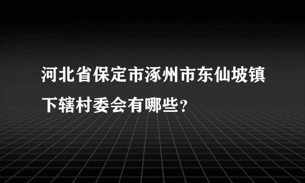 河北省保定市涿州市东仙坡镇下辖村委会有哪些？