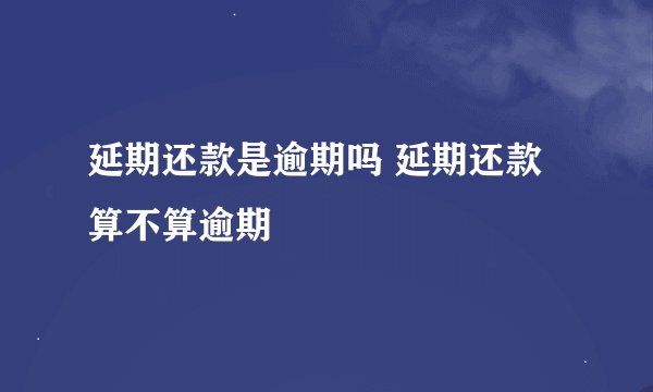 延期还款是逾期吗 延期还款算不算逾期