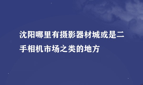沈阳哪里有摄影器材城或是二手相机市场之类的地方