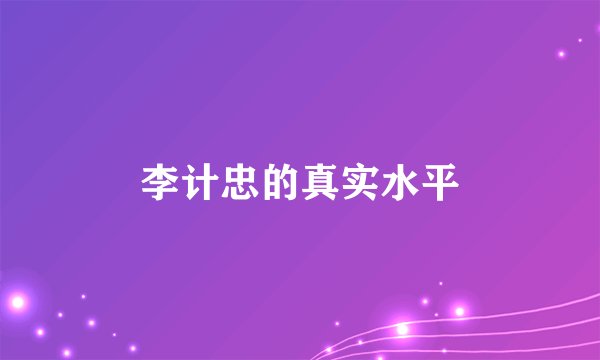 李计忠的真实水平