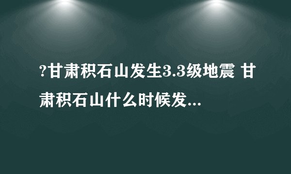 ?甘肃积石山发生3.3级地震 甘肃积石山什么时候发生3.3级地震