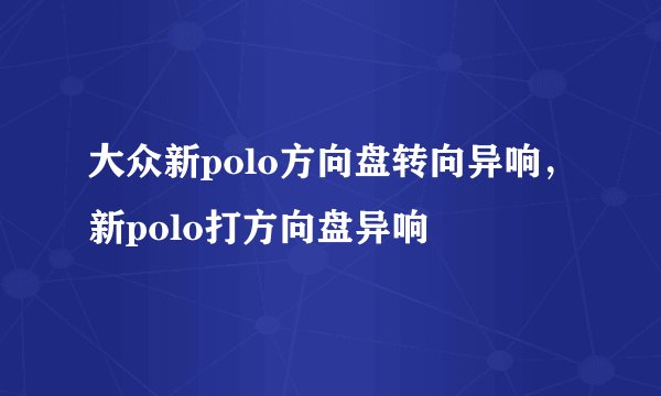 大众新polo方向盘转向异响，新polo打方向盘异响