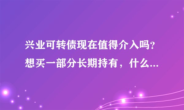 兴业可转债现在值得介入吗？想买一部分长期持有，什么时候介入合适？