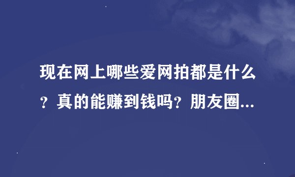 现在网上哪些爱网拍都是什么？真的能赚到钱吗？朋友圈里好多同学都在发