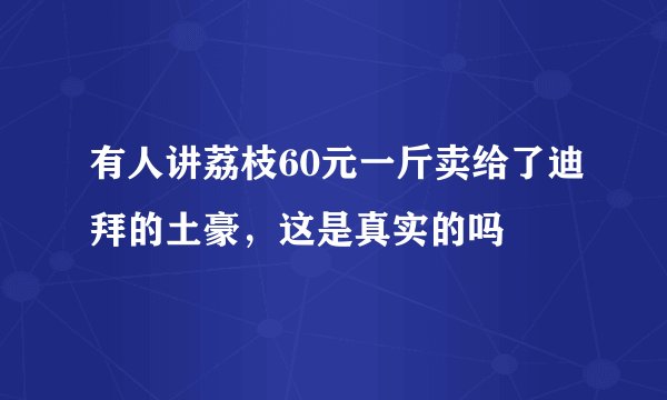 有人讲荔枝60元一斤卖给了迪拜的土豪，这是真实的吗