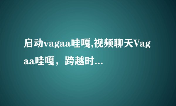 启动vagaa哇嘎,视频聊天Vagaa哇嘎，跨越时间和空间的交流新方式