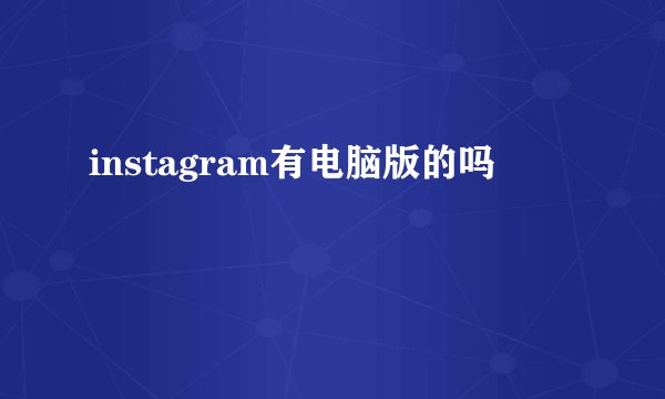 instagram有电脑版的吗