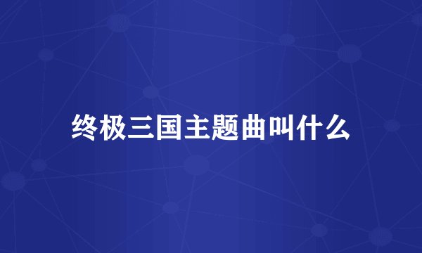 终极三国主题曲叫什么