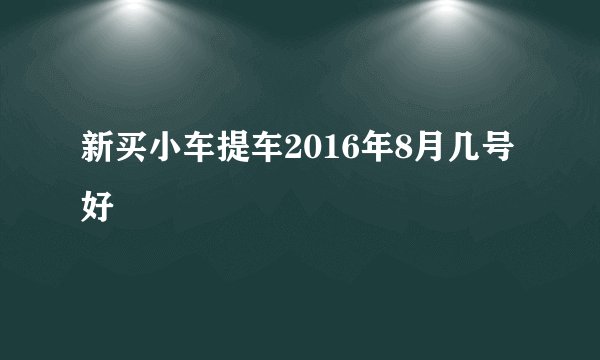 新买小车提车2016年8月几号好