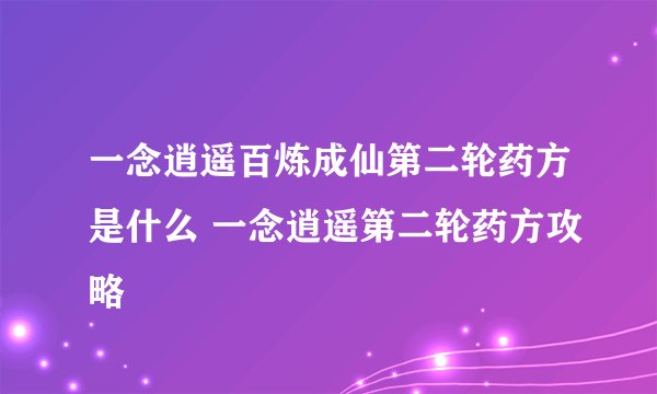 一念逍遥百炼成仙第二轮药方是什么 一念逍遥第二轮药方攻略