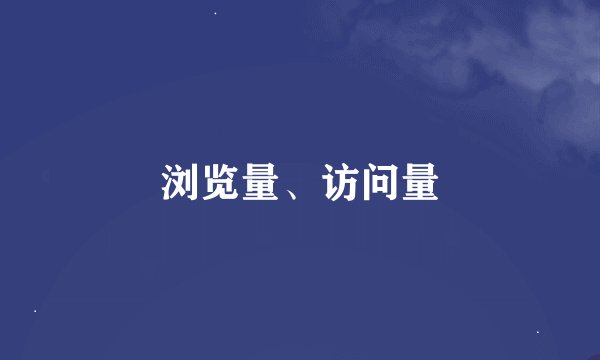浏览量、访问量