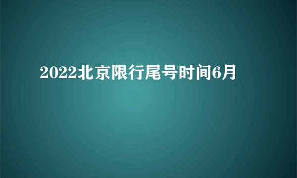 2022北京限行尾号时间6月