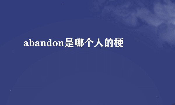 abandon是哪个人的梗