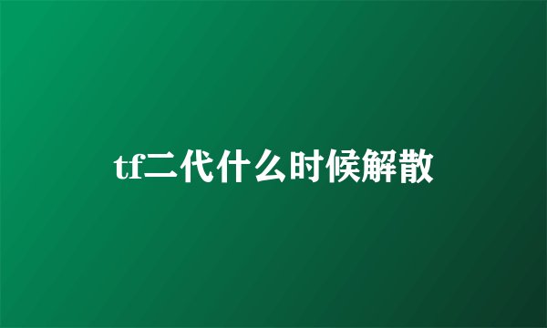 tf二代什么时候解散