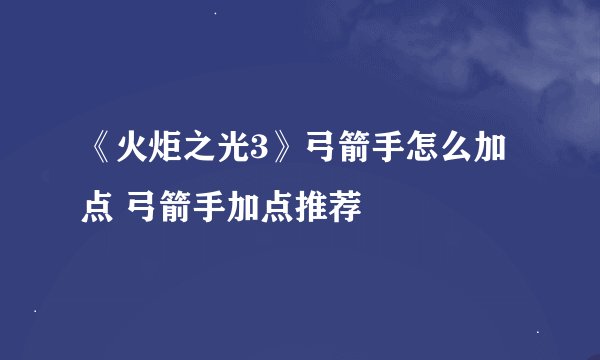 《火炬之光3》弓箭手怎么加点 弓箭手加点推荐