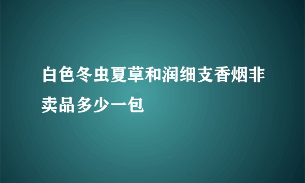 白色冬虫夏草和润细支香烟非卖品多少一包
