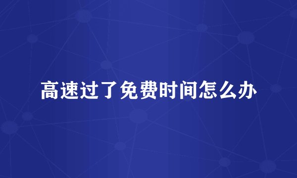 高速过了免费时间怎么办