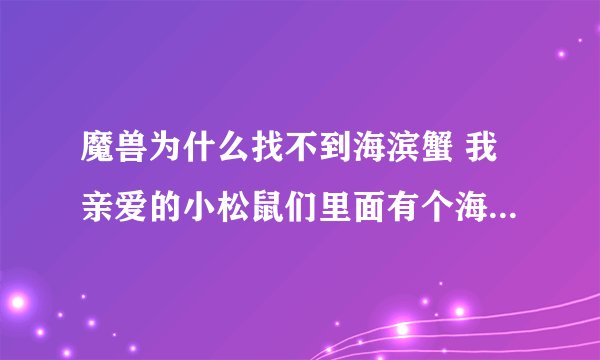 魔兽为什么找不到海滨蟹 我亲爱的小松鼠们里面有个海滨蟹 网上查了很多坐标都是海湾蟹