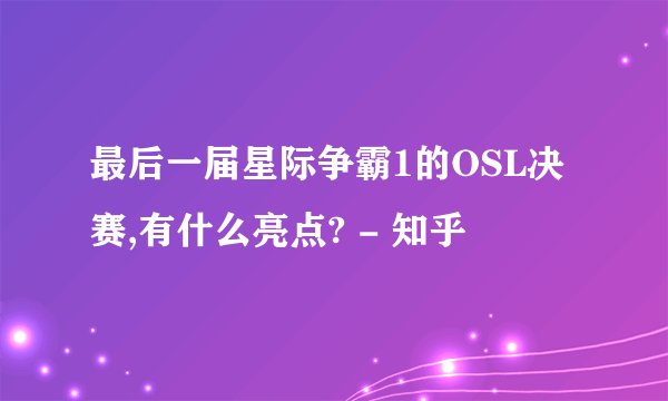 最后一届星际争霸1的OSL决赛,有什么亮点? - 知乎