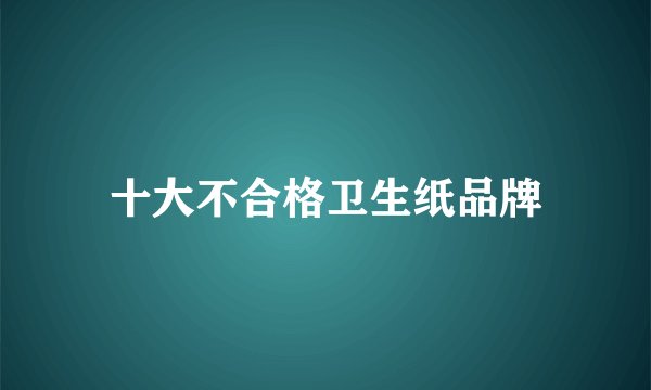 十大不合格卫生纸品牌