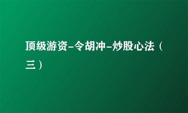 顶级游资-令胡冲-炒股心法（三）