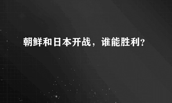 朝鲜和日本开战，谁能胜利？