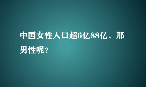 中国女性人口超6亿88亿，那男性呢？