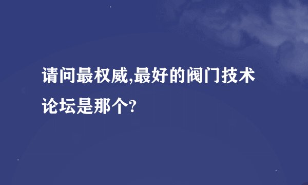 请问最权威,最好的阀门技术论坛是那个?