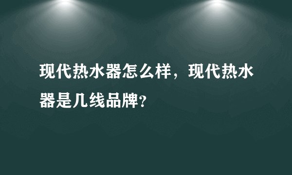 现代热水器怎么样，现代热水器是几线品牌？