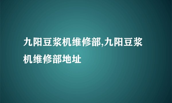 九阳豆浆机维修部,九阳豆浆机维修部地址