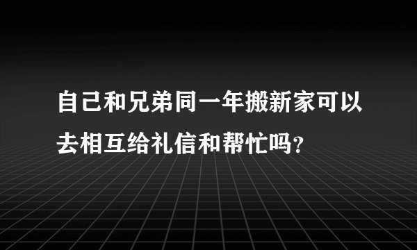 自己和兄弟同一年搬新家可以去相互给礼信和帮忙吗？