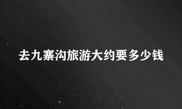 去九寨沟旅游大约要多少钱