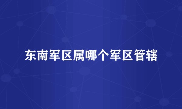 东南军区属哪个军区管辖