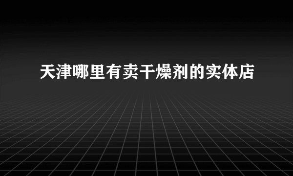 天津哪里有卖干燥剂的实体店