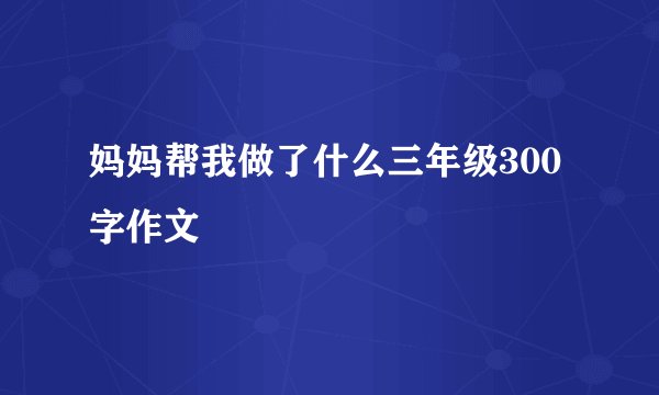妈妈帮我做了什么三年级300字作文