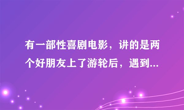 有一部性喜剧电影，讲的是两个好朋友上了游轮后，遇到来自各国的模特队 我忘了叫什么了？