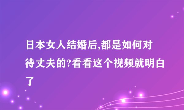 日本女人结婚后,都是如何对待丈夫的?看看这个视频就明白了