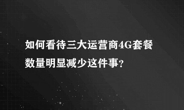 如何看待三大运营商4G套餐数量明显减少这件事？