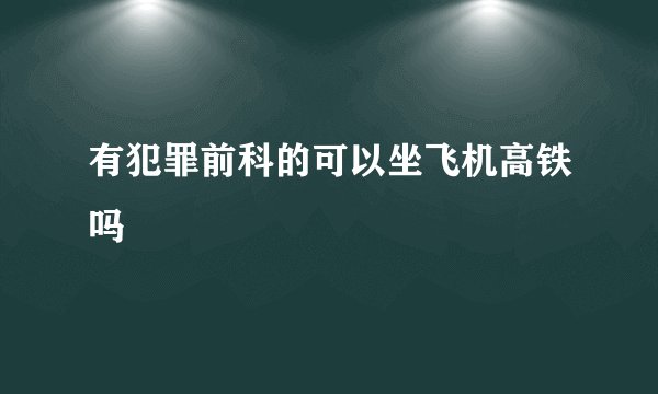有犯罪前科的可以坐飞机高铁吗